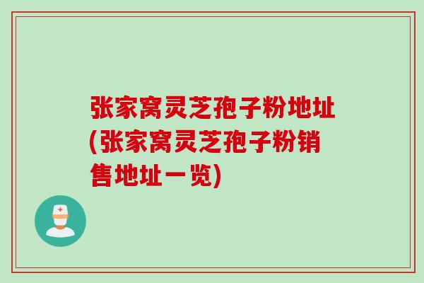 张家窝灵芝孢子粉地址(张家窝灵芝孢子粉销售地址一览)