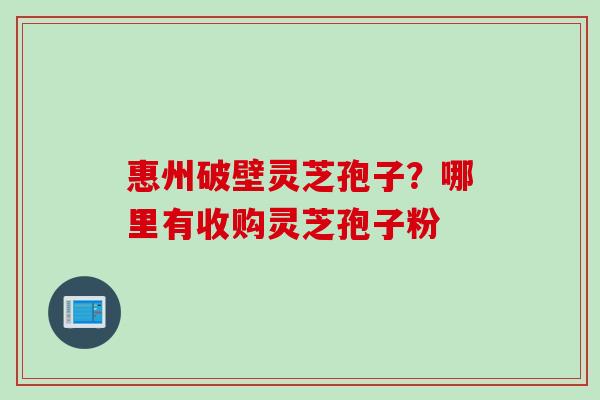 惠州破壁灵芝孢子?哪里有收购灵芝孢子粉 惠州破壁灵芝孢子?哪里有收购灵芝孢子粉