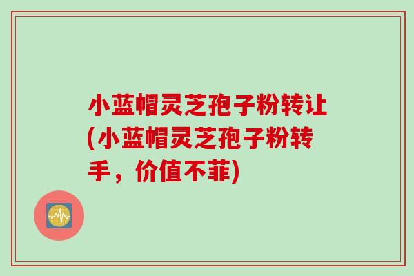 小蓝帽灵芝孢子粉转让(小蓝帽灵芝孢子粉转手，价值不菲)