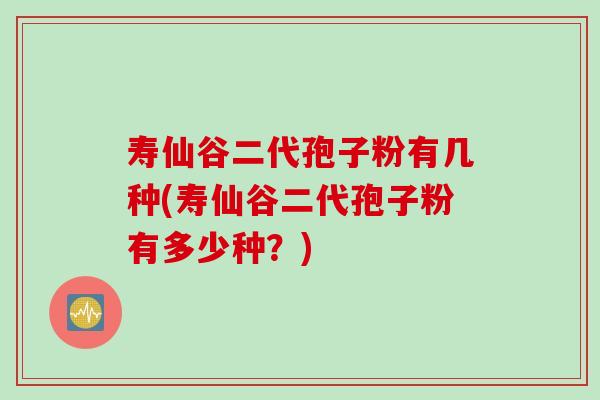 寿仙谷二代孢子粉有几种(寿仙谷二代孢子粉有多少种？)