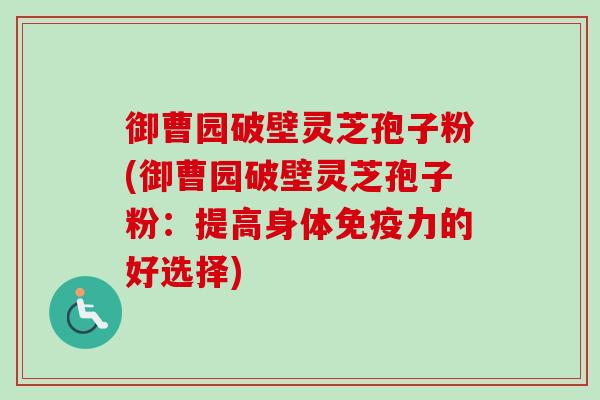 御曹园破壁灵芝孢子粉(御曹园破壁灵芝孢子粉：提高身体免疫力的好选择)