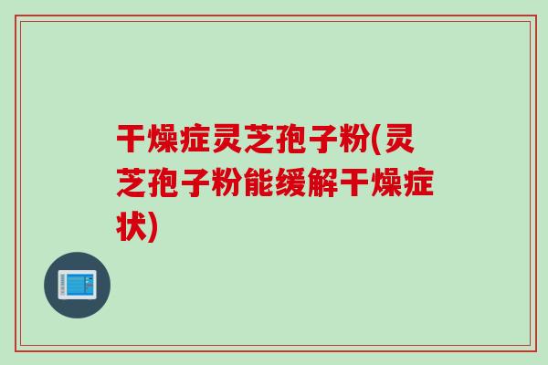 干燥症灵芝孢子粉(灵芝孢子粉能缓解干燥症状)