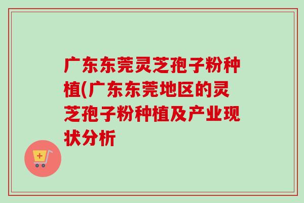 广东东莞灵芝孢子粉种植(广东东莞地区的灵芝孢子粉种植及产业现状分析
