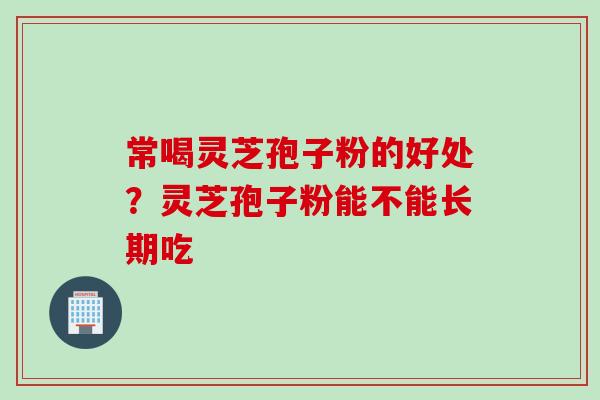 常喝灵芝孢子粉的好处？灵芝孢子粉能不能长期吃