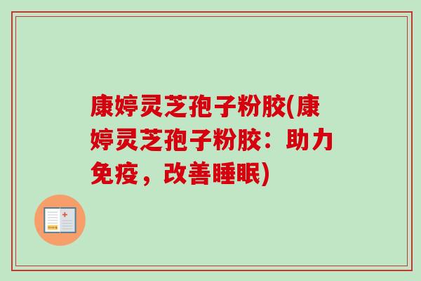 康婷灵芝孢子粉胶(康婷灵芝孢子粉胶：助力免疫，改善睡眠)
