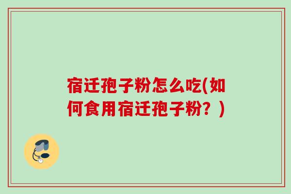 宿迁孢子粉怎么吃(如何食用宿迁孢子粉？)