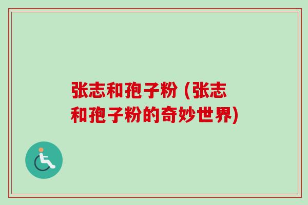 张志和孢子粉 (张志和孢子粉的奇妙世界)