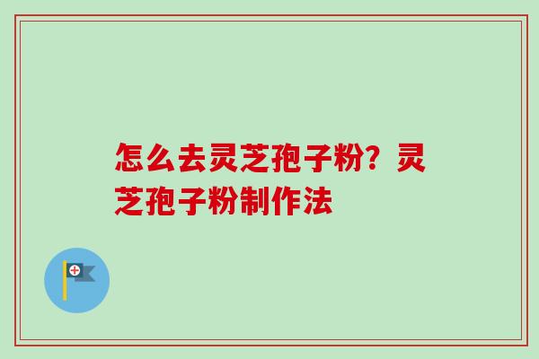 怎么去灵芝孢子粉？灵芝孢子粉制作法