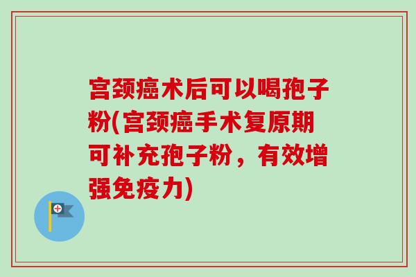 宫颈癌术后可以喝孢子粉(宫颈癌手术复原期可补充孢子粉，有效增强免疫力)