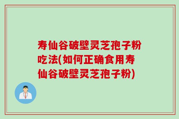 寿仙谷破壁灵芝孢子粉吃法(如何正确食用寿仙谷破壁灵芝孢子粉)