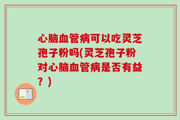 心脑血管病可以吃灵芝孢子粉吗(灵芝孢子粉对心脑血管病是否有益？)