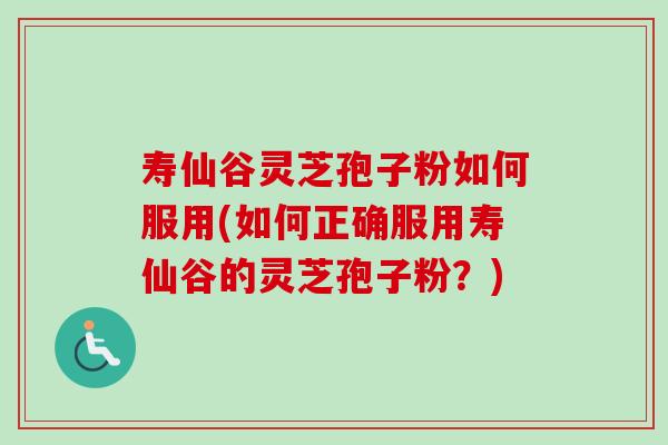 寿仙谷灵芝孢子粉如何服用(如何正确服用寿仙谷的灵芝孢子粉？)