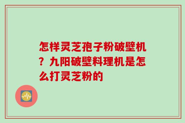 怎样灵芝孢子粉破壁机？九阳破壁料理机是怎么打灵芝粉的