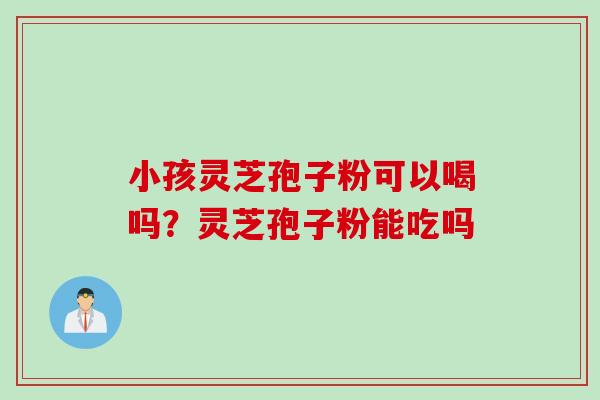 小孩灵芝孢子粉可以喝吗?灵芝孢子粉能吃吗 小孩灵芝孢子粉可以喝吗?灵芝孢子粉能吃吗