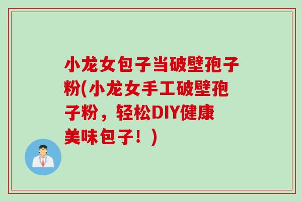 小龙女包子当破壁孢子粉(小龙女手工破壁孢子粉，轻松DIY健康美味包子！)
