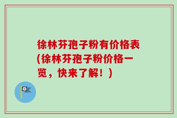 徐林芬孢子粉有价格表(徐林芬孢子粉价格一览，快来了解！)