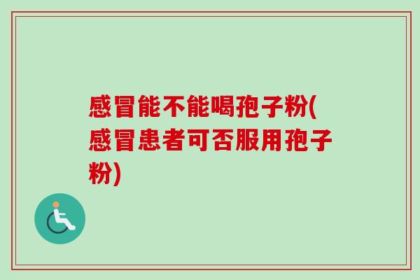 感冒能不能喝孢子粉(感冒患者可否服用孢子粉)