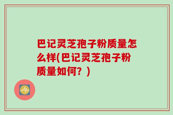 巴记灵芝孢子粉质量怎么样(巴记灵芝孢子粉质量如何？)