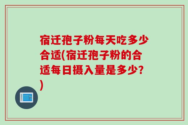 宿迁孢子粉每天吃多少合适(宿迁孢子粉的合适每日摄入量是多少？)