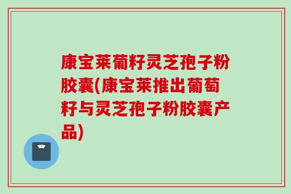 康宝莱葡籽灵芝孢子粉胶囊(康宝莱推出葡萄籽与灵芝孢子粉胶囊产品)