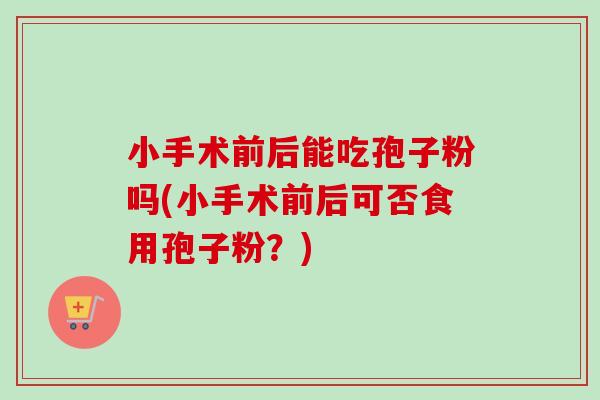 小手术前后能吃孢子粉吗(小手术前后可否食用孢子粉？)