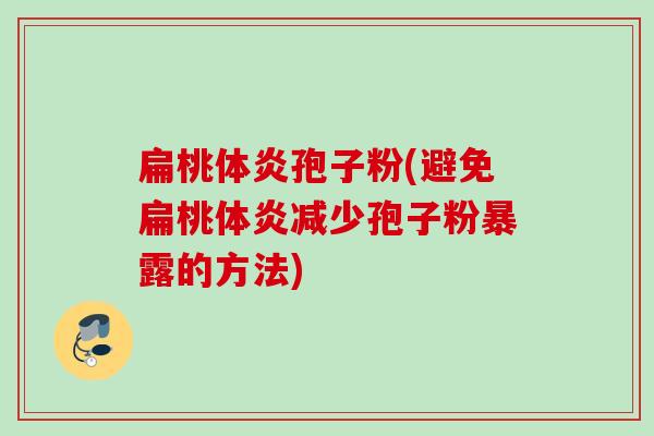 扁桃体炎孢子粉(避免扁桃体炎减少孢子粉暴露的方法) 扁桃体炎孢子粉(避免扁桃体炎减少孢子粉暴露的方法)