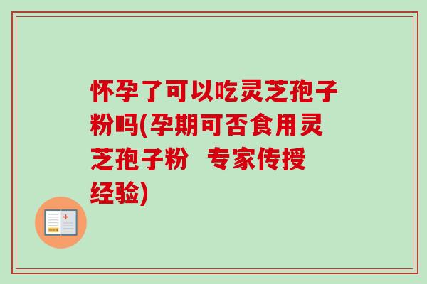 怀孕了可以吃灵芝孢子粉吗(孕期可否食用灵芝孢子粉  专家传授经验)