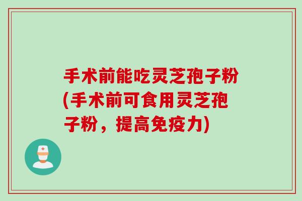手术前能吃灵芝孢子粉(手术前可食用灵芝孢子粉，提高免疫力)