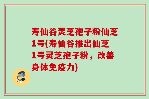 寿仙谷灵芝孢子粉仙芝1号(寿仙谷推出仙芝1号灵芝孢子粉，改善身体免疫力)