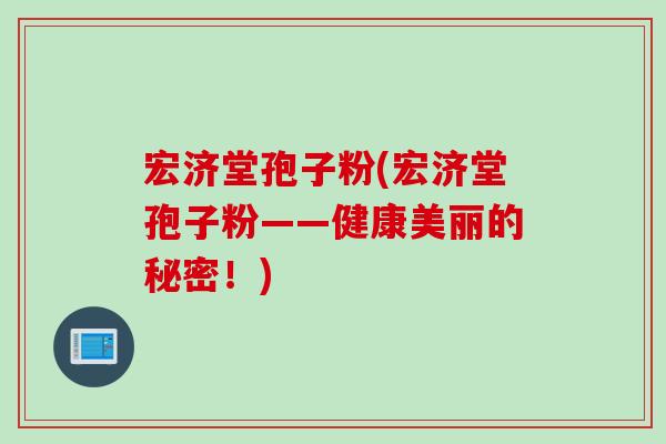 宏济堂孢子粉(宏济堂孢子粉——健康美丽的秘密！)