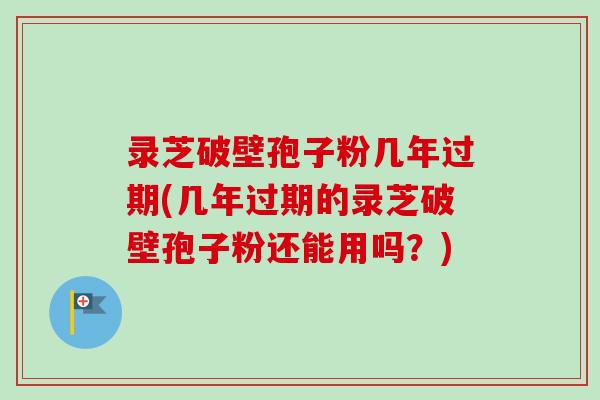 录芝破壁孢子粉几年过期(几年过期的录芝破壁孢子粉还能用吗？)