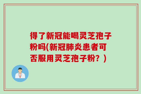 得了新冠能喝灵芝孢子粉吗(新冠肺炎患者可否服用灵芝孢子粉？)