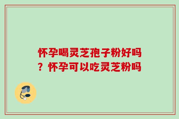 怀孕喝灵芝孢子粉好吗?怀孕可以吃灵芝粉吗 怀孕喝灵芝孢子粉好吗?怀孕可以吃灵芝粉吗