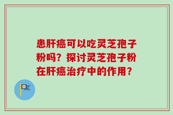 患可以吃灵芝孢子粉吗?探讨灵芝孢子粉在中的作用? 患可以吃灵芝孢子粉吗?探讨灵芝孢子粉在中的作用?