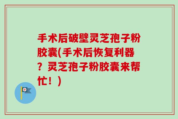 手术后破壁灵芝孢子粉胶囊(手术后恢复利器？灵芝孢子粉胶囊来帮忙！)