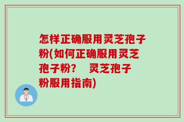 怎样正确服用灵芝孢子粉(如何正确服用灵芝孢子粉？  灵芝孢子粉服用指南)