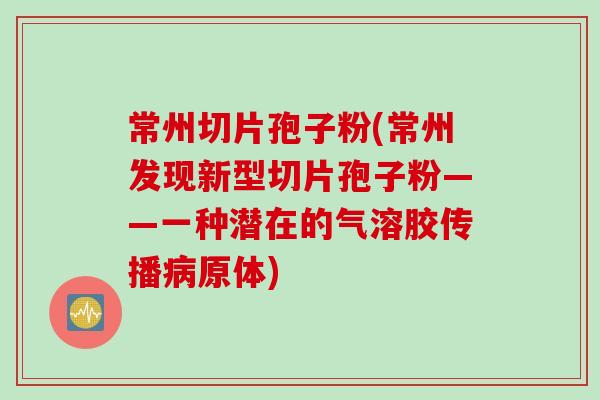 常州切片孢子粉(常州发现新型切片孢子粉——一种潜在的气溶胶传播病原体)