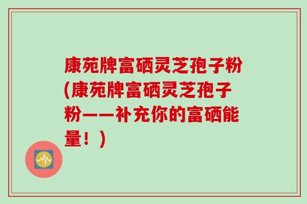 康苑牌富硒灵芝孢子粉(康苑牌富硒灵芝孢子粉——补充你的富硒能量！)