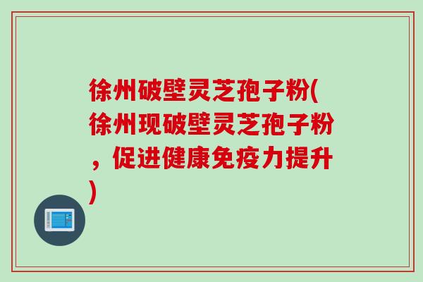 徐州破壁灵芝孢子粉(徐州现破壁灵芝孢子粉，促进健康免疫力提升)