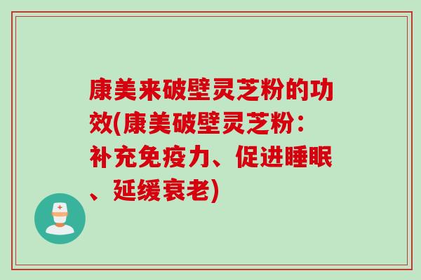 康美来破壁灵芝粉的功效(康美破壁灵芝粉：补充免疫力、促进睡眠、延缓衰老)