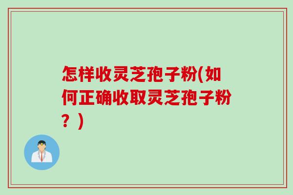 怎样收灵芝孢子粉(如何正确收取灵芝孢子粉?) 怎样收灵芝孢子粉(如何正确收取灵芝孢子粉?)