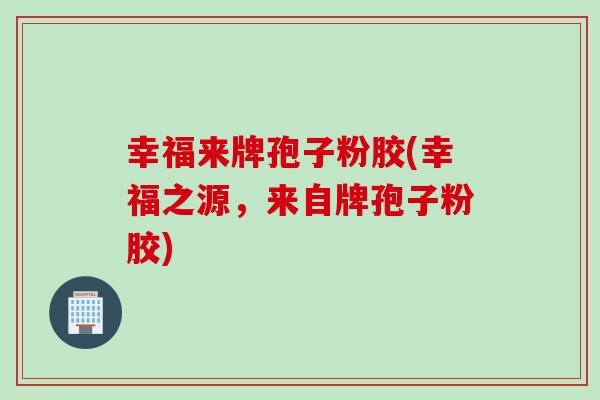 幸福来牌孢子粉胶(幸福之源，来自牌孢子粉胶)