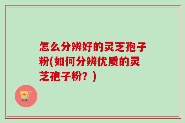 怎么分辨好的灵芝孢子粉(如何分辨优质的灵芝孢子粉？)