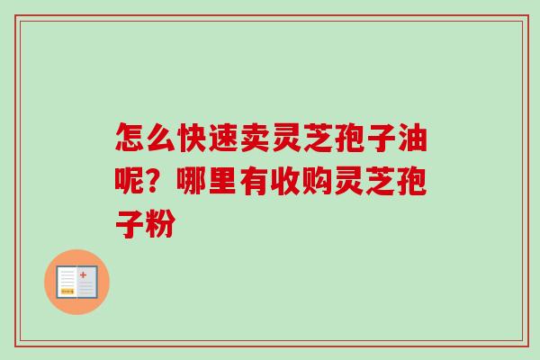 怎么快速卖灵芝孢子油呢？哪里有收购灵芝孢子粉