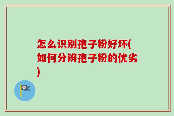 怎么识别孢子粉好坏(如何分辨孢子粉的优劣)