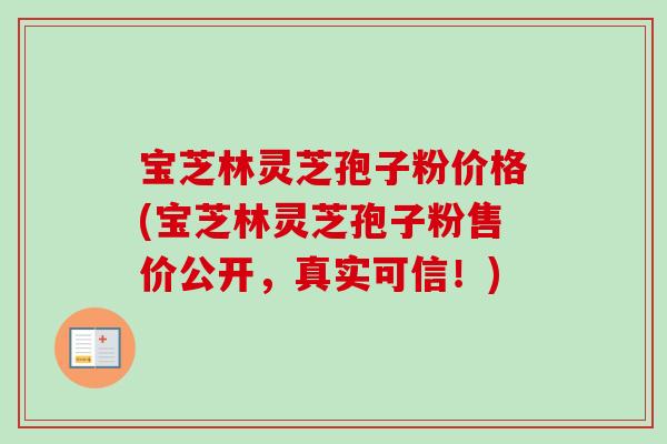 宝芝林灵芝孢子粉价格(宝芝林灵芝孢子粉售价公开，真实可信！)