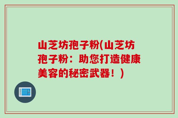 山芝坊孢子粉(山芝坊孢子粉：助您打造健康美容的秘密武器！)
