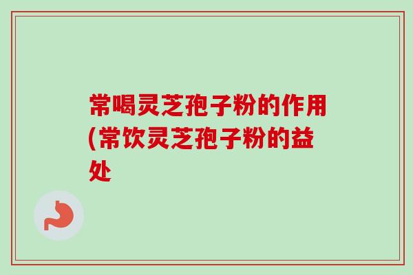 常喝灵芝孢子粉的作用(常饮灵芝孢子粉的益处