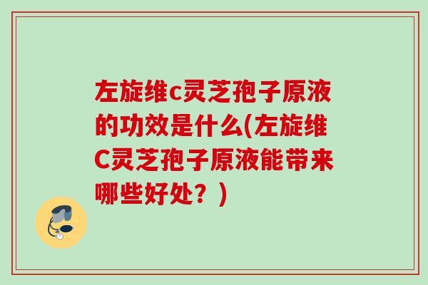 左旋维c灵芝孢子原液的功效是什么(左旋维C灵芝孢子原液能带来哪些好处？)