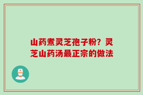 山药煮灵芝孢子粉？灵芝山药汤最正宗的做法